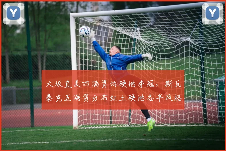 大坂直美四满贯均硬地夺冠，斯瓦泰克五满贯分布红土硬地各半风格迥异