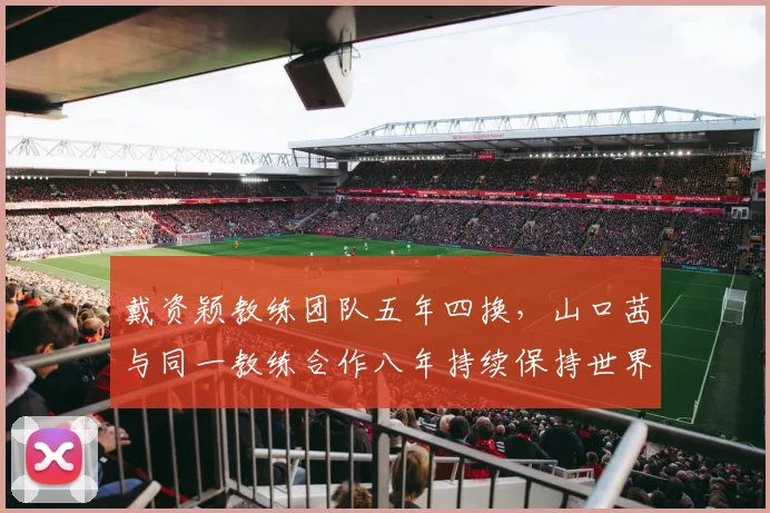 戴资颖教练团队五年四换,山口茜与同一教练合作八年持续保持世界前三竞争力