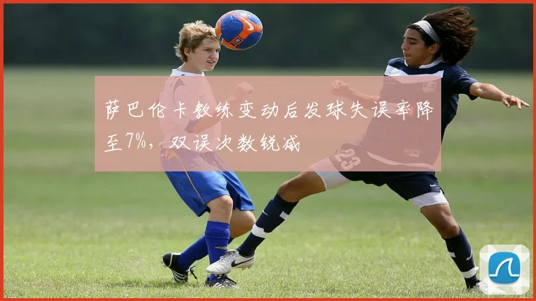 萨巴伦卡教练变动后发球失误率降至7%,双误次数锐减