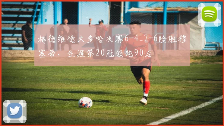 梅德维德夫多哈决赛6-4_7-6险胜穆塞蒂,生涯第20冠领跑90后
