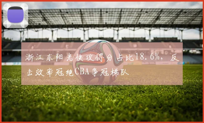 浙江东阳光快攻得分占比18.6%，反击效率冠绝CBA争冠梯队