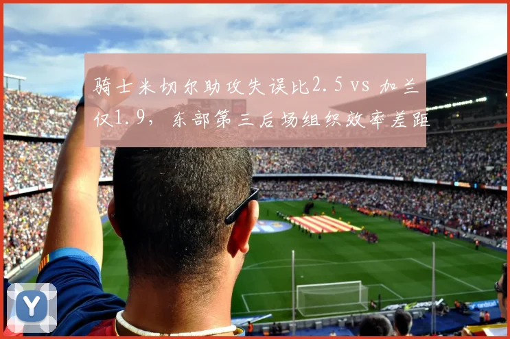 骑士米切尔助攻失误比2.5 vs 加兰仅1.9,东部第三后场组织效率差距影响争冠上限