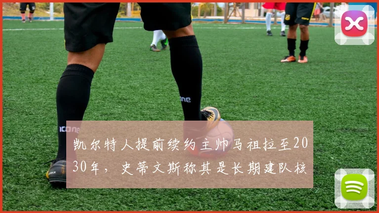 凯尔特人提前续约主帅马祖拉至2030年,史蒂文斯称其是长期建队核心