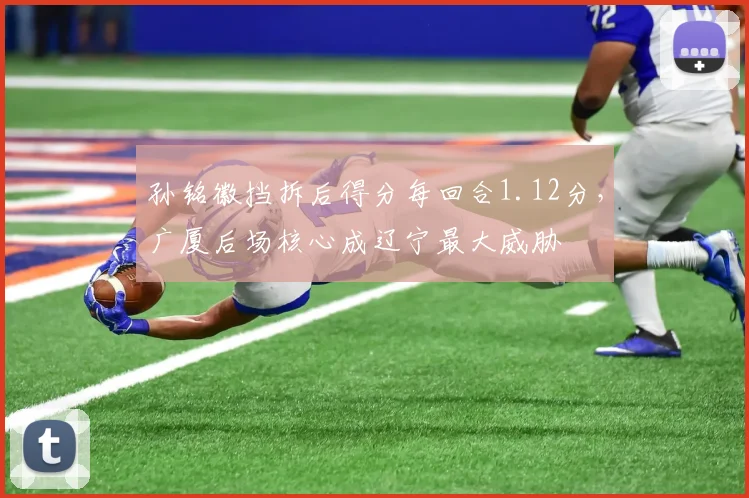 孙铭徽挡拆后得分每回合1.12分，广厦后场核心成辽宁最大威胁