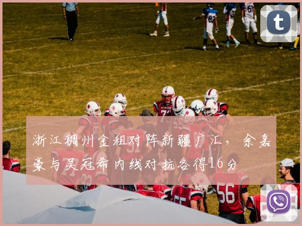浙江稠州金租对阵新疆广汇,余嘉豪与吴冠希内线对抗各得16分