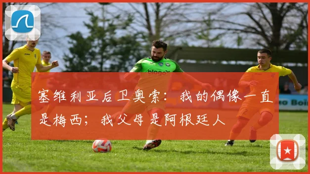 塞维利亚后卫奥索：我的偶像一直是梅西；我父母是阿根廷人