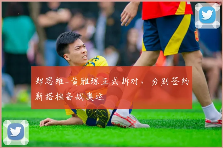 郑思维_黄雅琼正式拆对,分别签约新搭档备战奥运