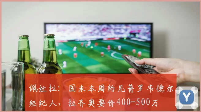 佩杜拉：国米本周约见普罗韦德尔经纪人，拉齐奥要价400-500万